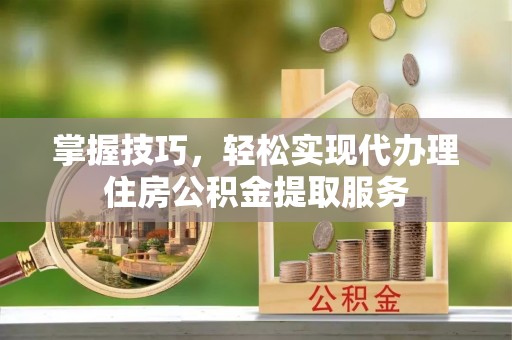 柯坪掌握技巧，轻松实现代办理住房公积金提取服务