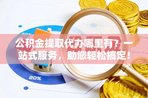 柯坪公积金提取代办哪里有？一站式服务，助您轻松搞定！