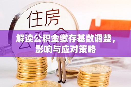 柯坪解读公积金缴存基数调整，影响与应对策略