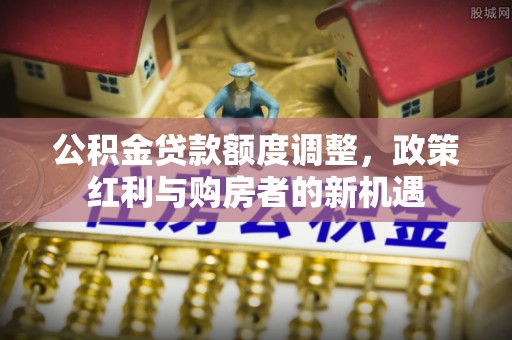 柯坪公积金贷款额度调整，政策红利与购房者的新机遇