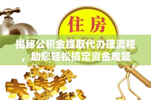 柯坪揭秘公积金提取代办理流程，助您轻松搞定资金难题