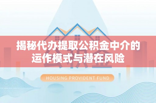 柯坪揭秘代办提取公积金中介的运作模式与潜在风险