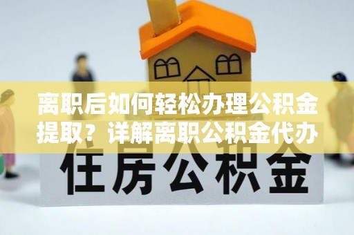 柯坪离职后如何轻松办理公积金提取？详解离职公积金代办提取流程