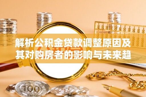 柯坪解析公积金贷款调整原因及其对购房者的影响与未来趋势
