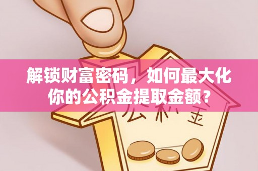 柯坪解锁财富密码，如何最大化你的公积金提取金额？
