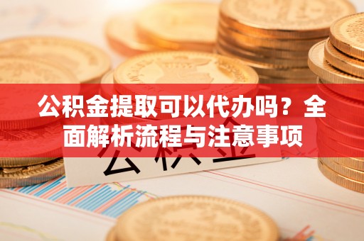 柯坪公积金提取可以代办吗？全面解析流程与注意事项