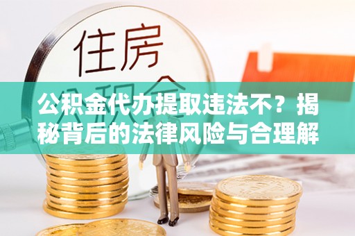 柯坪公积金代办提取违法不？揭秘背后的法律风险与合理解决方案