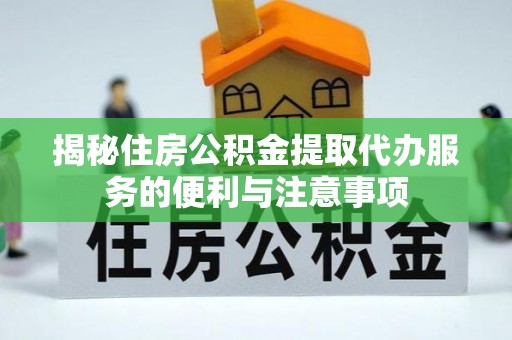 柯坪揭秘住房公积金提取代办服务的便利与注意事项