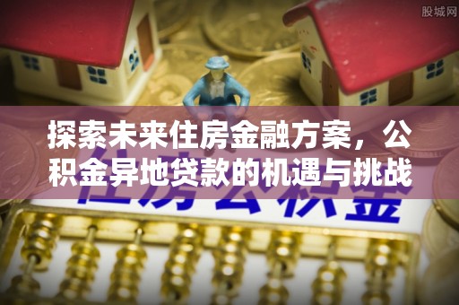 柯坪探索未来住房金融方案，公积金异地贷款的机遇与挑战