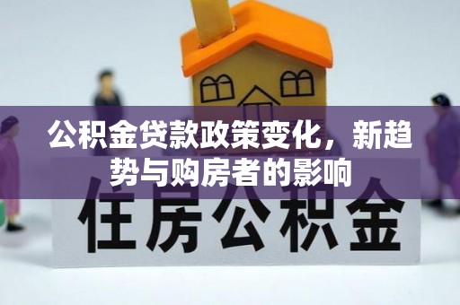 柯坪公积金贷款政策变化，新趋势与购房者的影响