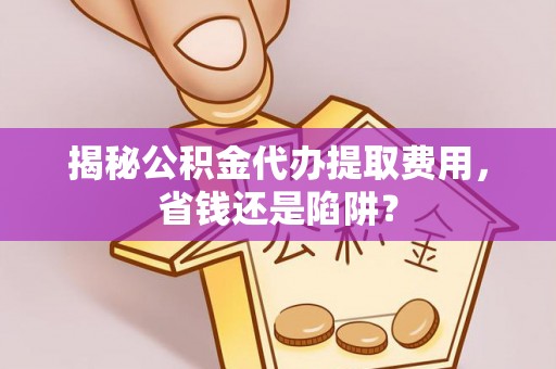 柯坪揭秘公积金代办提取费用，省钱还是陷阱？