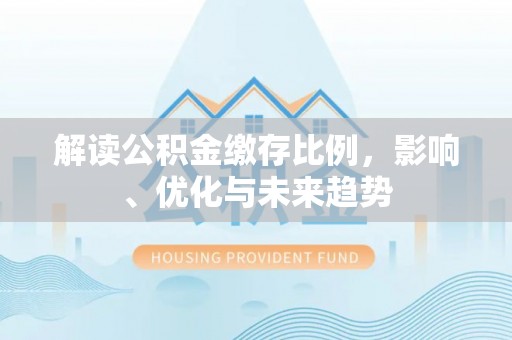柯坪解读公积金缴存比例，影响、优化与未来趋势