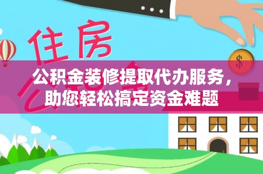 柯坪公积金装修提取代办服务，助您轻松搞定资金难题