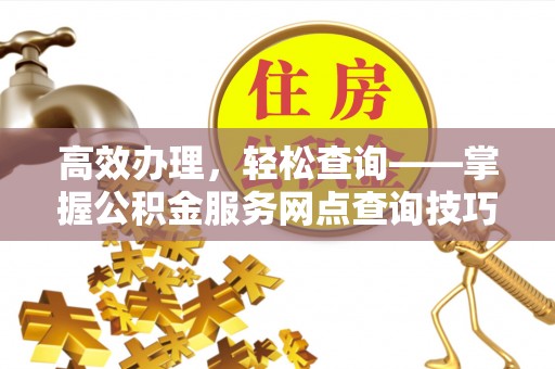 柯坪高效办理，轻松查询——掌握公积金服务网点查询技巧