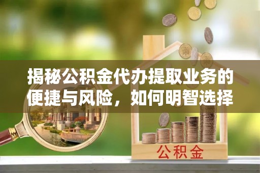 柯坪揭秘公积金代办提取业务的便捷与风险，如何明智选择？