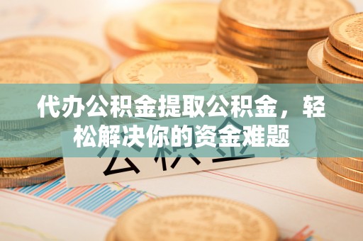 柯坪代办公积金提取公积金，轻松解决你的资金难题