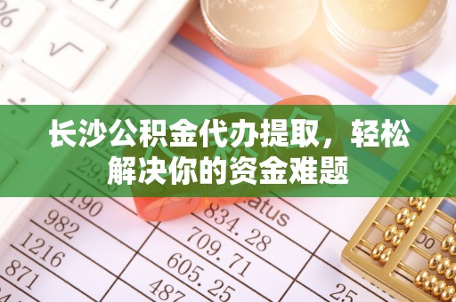 柯坪长沙公积金代办提取，轻松解决你的资金难题