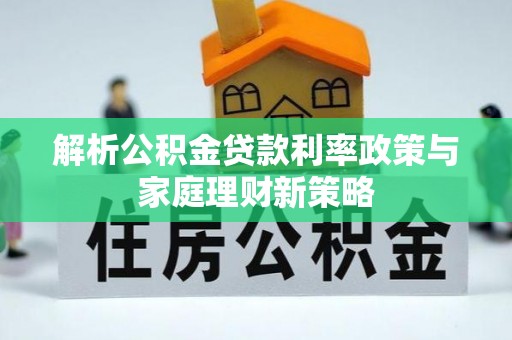 柯坪解析公积金贷款利率政策与家庭理财新策略