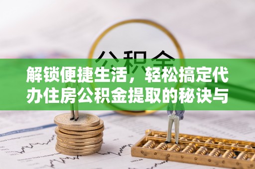 柯坪解锁便捷生活，轻松搞定代办住房公积金提取的秘诀与技巧