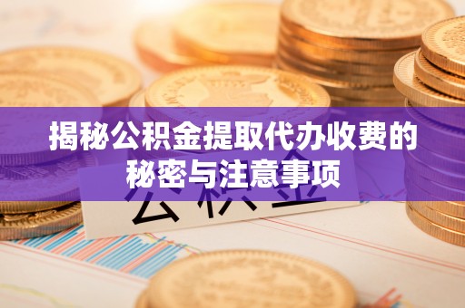 柯坪揭秘公积金提取代办收费的秘密与注意事项
