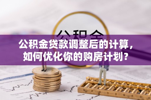 柯坪公积金贷款调整后的计算，如何优化你的购房计划？