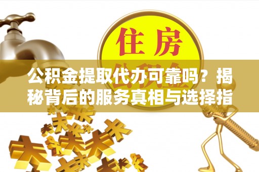 柯坪公积金提取代办可靠吗？揭秘背后的服务真相与选择指南
