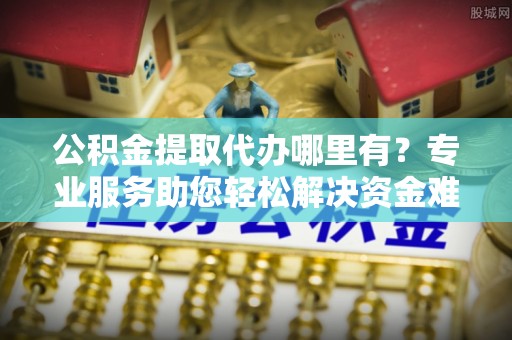 柯坪公积金提取代办哪里有？专业服务助您轻松解决资金难题