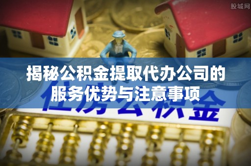 柯坪揭秘公积金提取代办公司的服务优势与注意事项