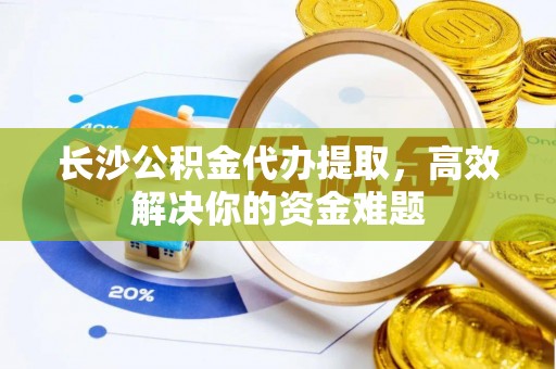 柯坪长沙公积金代办提取，高效解决你的资金难题