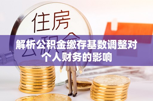 柯坪解析公积金缴存基数调整对个人财务的影响