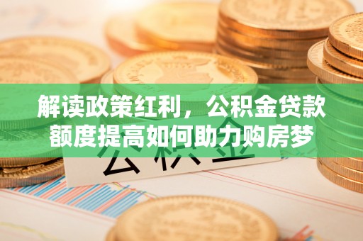 柯坪解读政策红利，公积金贷款额度提高如何助力购房梦
