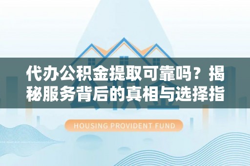 柯坪代办公积金提取可靠吗？揭秘服务背后的真相与选择指南