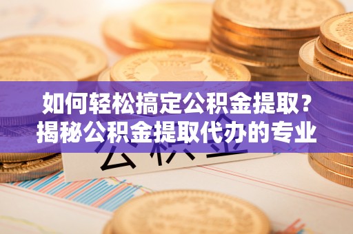 柯坪如何轻松搞定公积金提取？揭秘公积金提取代办的专业服务