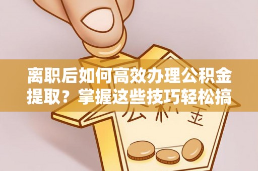 柯坪离职后如何高效办理公积金提取？掌握这些技巧轻松搞定