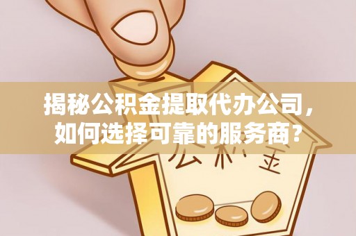 柯坪揭秘公积金提取代办公司，如何选择可靠的服务商？