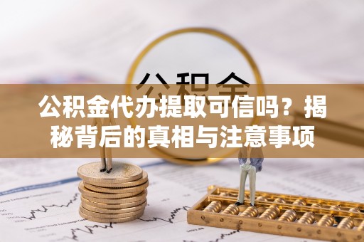 柯坪公积金代办提取可信吗？揭秘背后的真相与注意事项