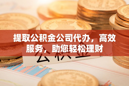柯坪提取公积金公司代办，高效服务，助您轻松理财