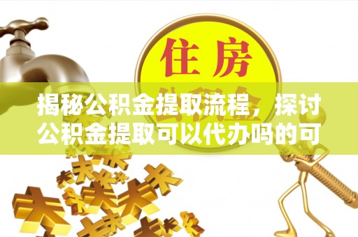 柯坪揭秘公积金提取流程，探讨公积金提取可以代办吗的可行性与注意事项