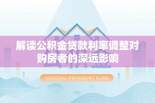 柯坪解读公积金贷款利率调整对购房者的深远影响