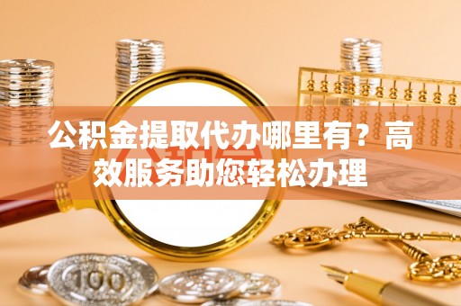 柯坪公积金提取代办哪里有？高效服务助您轻松办理