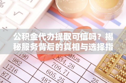 柯坪公积金代办提取可信吗？揭秘服务背后的真相与选择指南