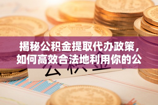 柯坪揭秘公积金提取代办政策，如何高效合法地利用你的公积金