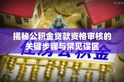 柯坪揭秘公积金贷款资格审核的关键步骤与常见误区