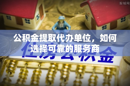 柯坪公积金提取代办单位，如何选择可靠的服务商