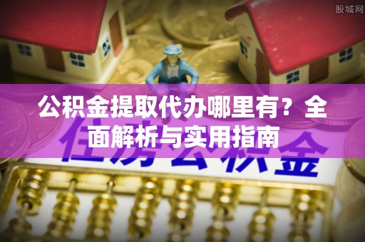 柯坪公积金提取代办哪里有？全面解析与实用指南