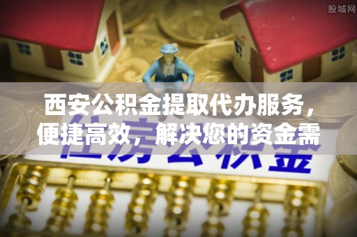 柯坪西安公积金提取代办服务，便捷高效，解决您的资金需求