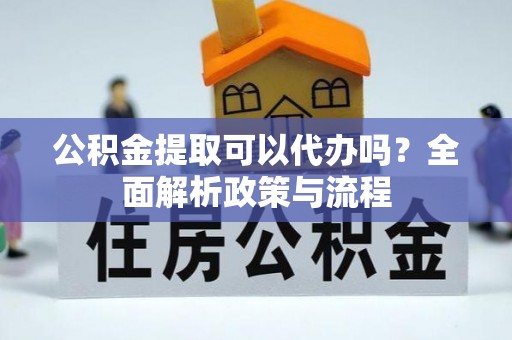 柯坪公积金提取可以代办吗？全面解析政策与流程