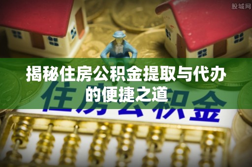 柯坪揭秘住房公积金提取与代办的便捷之道