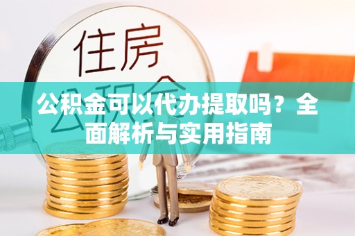 柯坪公积金可以代办提取吗？全面解析与实用指南