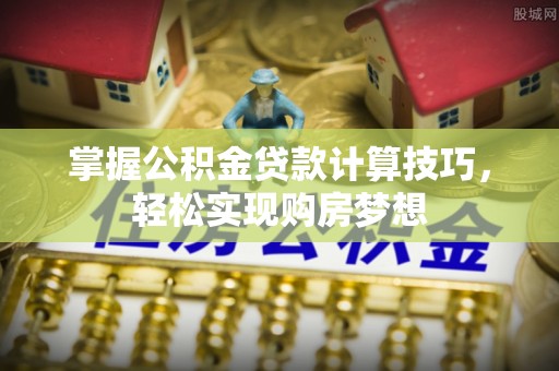 柯坪掌握公积金贷款计算技巧，轻松实现购房梦想